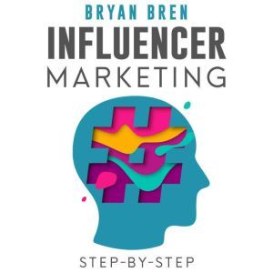 Influencer Marketing Step-By-Step: Learn How To Find The Right Social Media Influencer For Your Niche And Grow Your Business, Bryan Bren