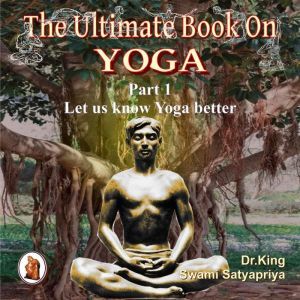 Part 1 of The Ultimate Book on  Yoga: Let us know  Yoga better, Dr. King