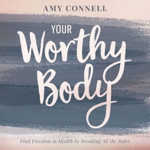 Your Worthy Body: Find Freedom in Health by Breaking All the Rules, Amy Connell