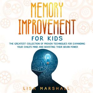 Memory Improvement For Kids: The Greatest Collection Of Proven Techniques For Expanding Your Child's Mind And Boosting Their Brain Power, Lisa Marshall