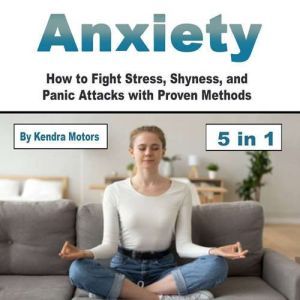 Anxiety: How to Fight Stress, Shyness, and Panic Attacks with Proven Methods, Kendra Motors