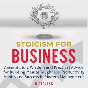 Stoicism for Business: Ancient Stoic Wisdom and Practical Advice for Building Mental Toughness, Productivity Habits and Success in Modern Management, R. Stevens