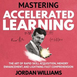 Mastering Accelerated Learning: The Art of Rapid Skill Acquisition, Memory Enhancement, and Lightning-Fast Comprehension, Jordan Williams