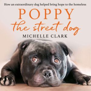 Poppy The Street Dog: How an extraordinary dog helped bring hope to the homeless, Michelle Clark