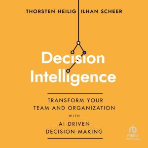Decision Intelligence: Transform Your Team and Organization with AI-Driven Decision-Making, Thorsten Heilig