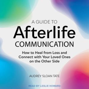 A Guide to Afterlife Communication: How to Heal from Loss and Connect with Your Loved Ones on the Other Side, Audrey Sloan Tate