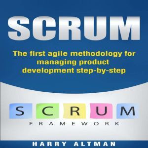 Scrum: The First Agile Methodology For Managing Product Development Step-By-Step, Harry Altman