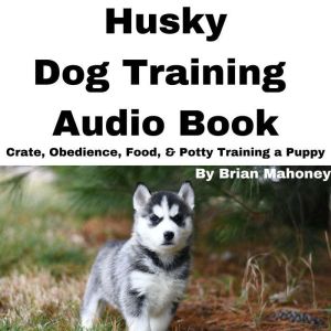 Husky Dog Training Audio Book: Crate, Obedience, Food, & Potty training a Puppy, Brian Mahoney