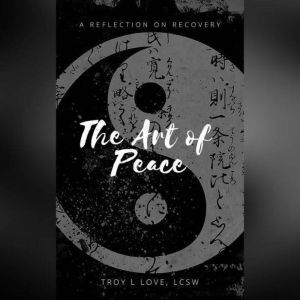 The Art of Peace: A Reflection on Recovery, Troy L Love