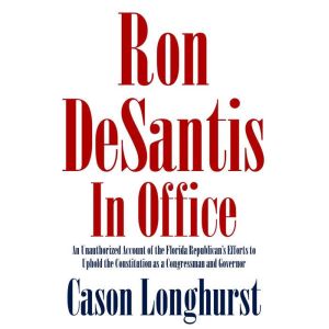 Ron DeSantis in Office: An Unauthorized Account of the Florida Republican's Efforts to Uphold the Constitution as a Congressman and Governor, Cason Longhurst