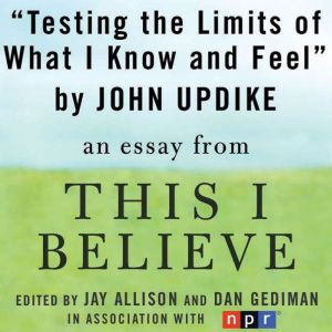 Testing the Limits of What I Know and Feel: A This I Believe Essay, John Updike