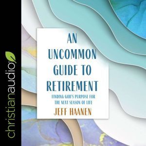 An Uncommon Guide to Retirement: Finding God's Purpose for the Next Season of Life, Jeff Haanen