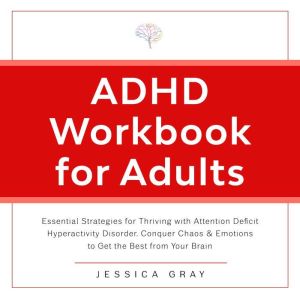 ADHD Workbook for Adults: Essential Strategies for Thriving with Attention Deficit Hyperactivity Disorder. Conquer Chaos & Emotions to Get the Best from Your Brain, Jessica Gray