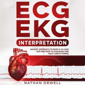 ECG/EKG Interpretation: An Easy Approach to Read a 12-Lead ECG and How to Diagnose and Treat Arrhythmias, Nathan Orwell