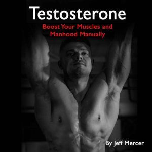 Testosterone: Boost Your Muscles and Manhood Manually, Jeff Mercer