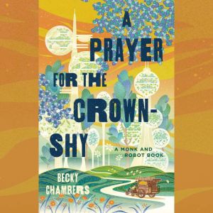 A Prayer for the Crown-Shy: A Monk and Robot Book, Becky Chambers