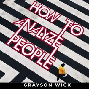 How to Analyze People: The art of analyzing people and personality types through body language, social behaviour and emotional intelligence, Grayson Wick