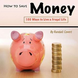 How to Save Money: 100 Ways to Live a Frugal Life, Randall Covert