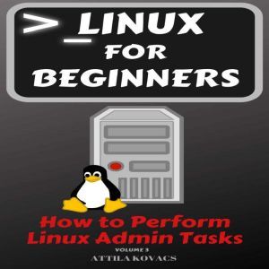 Linux for Beginners: How to Perform Linux Admin Tasks, ATTILA KOVACS