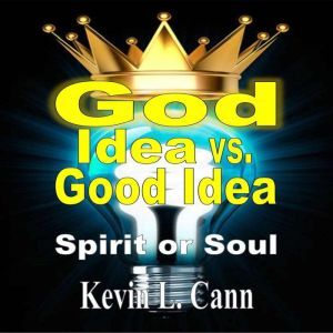 God Idea vs. Good Idea: Spirit or Soul, Kevin L. Cann