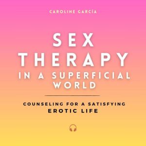 Sex Therapy in a Superficial World: Counseling for a Satisfying Erotic Life, CAROLINE GARCIA