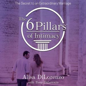 The 6 Pillars of Intimacy: The Secret to an Extraordinary Marriage, Alisa DiLorenzo