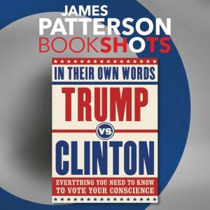 Trump vs. Clinton: In Their Own Words: Everything You Need to Know to Vote Your Conscience, James Patterson