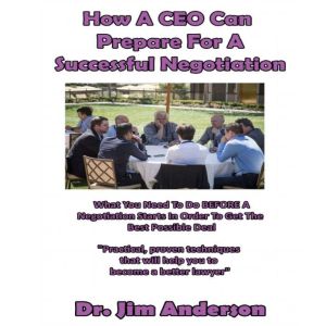 How a CEO Can Prepare for a Successful Negotiation: What You Need to Do BEFORE a Negotiation Starts in Order to Get the Best Possible Outcome, Dr. Jim Anderson