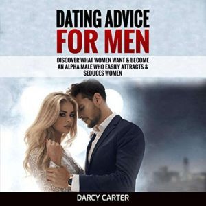 Dating Advice For Men: Discover What Women Want & Become An Alpha Male Who Easily Attracts & Seduces Women, Darcy Carter