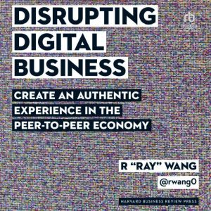 Disrupting Digital Business: Create an Authentic Experience in the Peer-to-Peer Economy, R "Ray" Wang