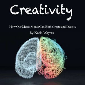 Creativity: How Our Messy Minds Can Both Create and Deceive, Karla Wayers