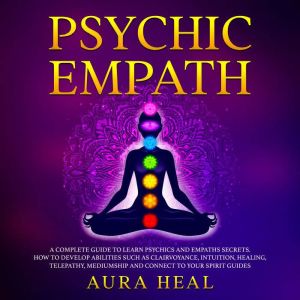 Psychic Empath: A Complete Guide to Learn Psychics and Empaths Secrets. How to Develop Abilities such as Clairvoyance , Intuition, Healing, Telepathy, Mediumship and Connect to your Spirit Guides, Aura Heal
