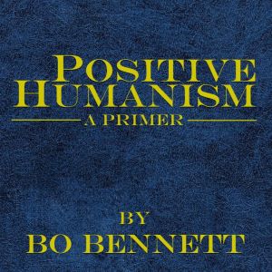 Positive Humanism: A Primer, Bo Bennett, PhD