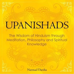 Upanishads: the Wisdom of Hinduism through Meditation, Philosophy and Spiritual Knowledge, Narmad Darsha