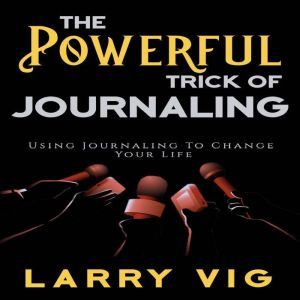 The Powerful Trick of Journaling: Using Journaling To Change Your Life, Larry Vig