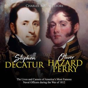 Stephen Decatur and Oliver Hazard Perry: The Lives and Careers of Americas Most Famous Naval Officers during the War of 1812, Charles River Editors