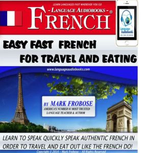 Easy Fast French For Travel & Eating: Learn to Quickly Speak Authentic French in Order to Travel and Eat Out Like the French Do!, Mark Frobose