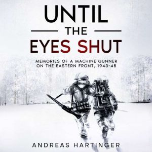 Until the Eyes Shut: Memories of a machine gunner on the Eastern Front, 1943-45, Andreas Hartinger