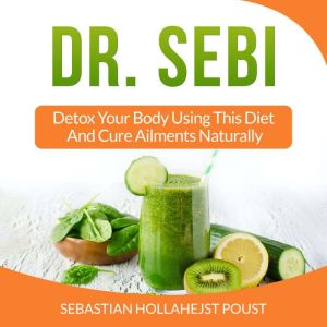 Dr. Sebi: Detox Your Body Using This Diet And Cure Ailments Naturally, Sebastian Hollahejst Poust