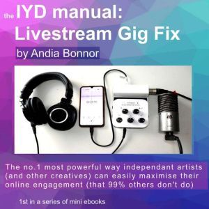 The IYD manual Livestream Gig Fix: The no1 most powerful way independant artists (and other creatives) can easily maximise their online engagement (that 99% others don't do), Andia  Bonnor