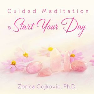 Guided Meditation to Start Your Day: When You Wake Up Feeling Down, Zorica Gojkovic, Ph.D.