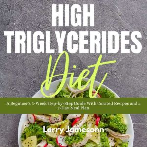 High Triglycerides Diet: A Beginner's 3-Week Step-by-Step Guide With Curated Recipes and a 7-Day Meal Plan, Larry Jamesonn