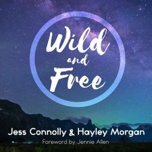 Wild and Free: A Hope-Filled Anthem for the Woman Who Feels She is Both Too Much and Never Enough, Jess Connolly
