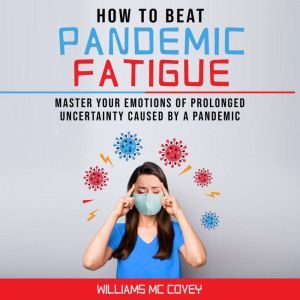 HOW TO BEAT PANDEMIC FATIGUE: Master your Emotions of Prolonged Uncertainty Caused by a Pandemic, Included: Lack of motivation-Changes in Eating or Sleeping Habits-Irritability-Stress and Difficulty Concentrating, Williams Mc Covey