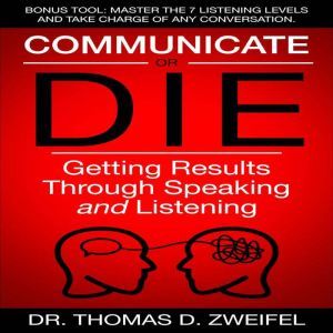 Communicate or Die: Getting Results Through Speaking and Listening, Thomas D. Zweifel