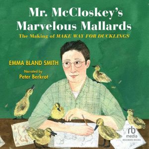 Mr. McCloskey's Marvelous Mallards: The Making of Make Way for Ducklings, Emma Bland Smith