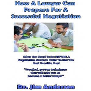 How a Lawyer Can Prepare for a Successful Negotiation: What You Need to Do BEFORE a Negotiation Starts in Order to Get the Best Possible Outcome, Dr. Jim Anderson