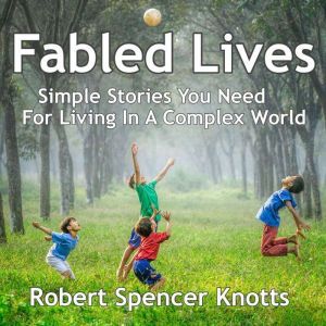 Fabled Lives: Simple Stories You Need For Living In A Complex World, Robert Spencer Knotts