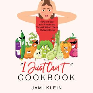 The I Just Can't Cookbook: How to Feed Your Family and Yourself When Life is Overwhelming, Jami Klein