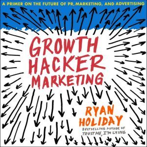 Growth Hacker Marketing: A Primer on the Future of PR, Marketing, and Advertising, Ryan Holiday